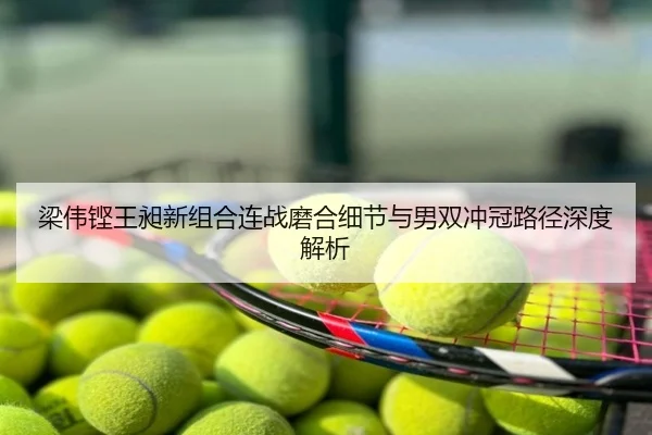 梁伟铿王昶新组合连战磨合细节与男双冲冠路径深度解析
